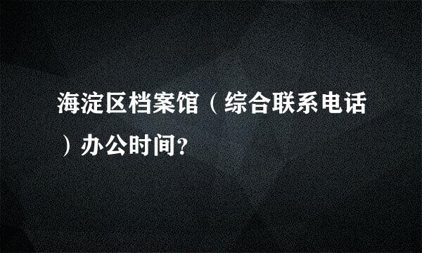 海淀区档案馆（综合联系电话）办公时间？