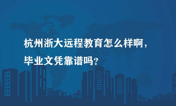 杭州浙大远程教育怎么样啊，毕业文凭靠谱吗？