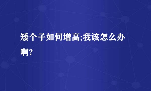 矮个子如何增高;我该怎么办啊?