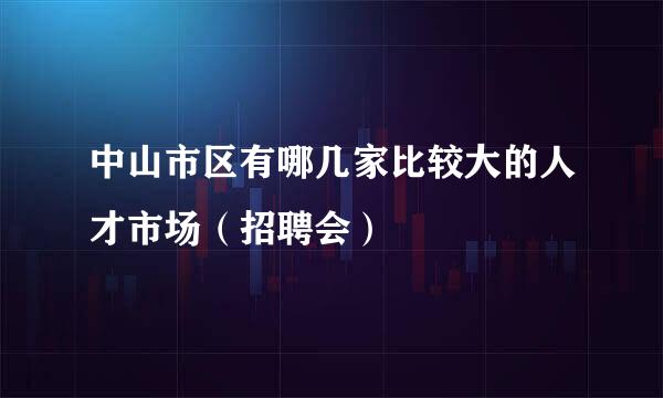 中山市区有哪几家比较大的人才市场（招聘会）