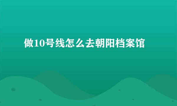 做10号线怎么去朝阳档案馆