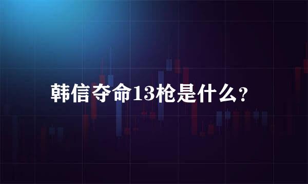 韩信夺命13枪是什么？