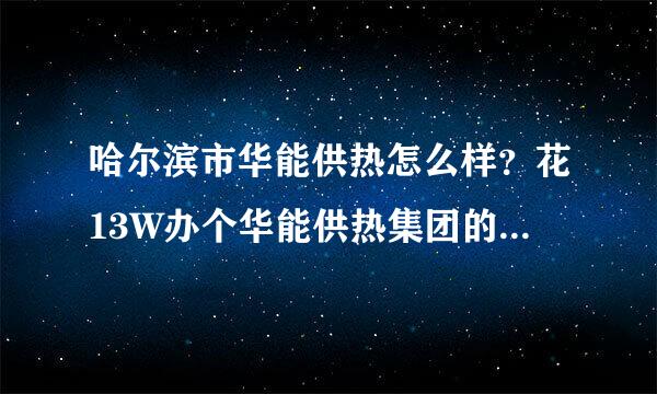 哈尔滨市华能供热怎么样？花13W办个华能供热集团的工作合适吗？职工工资多少？怎么个涨工资的方法？