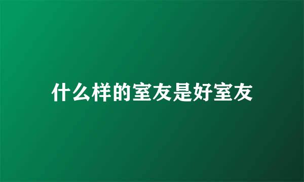 什么样的室友是好室友