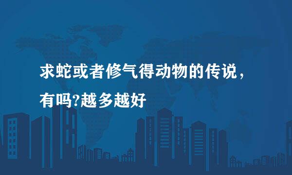 求蛇或者修气得动物的传说，有吗?越多越好