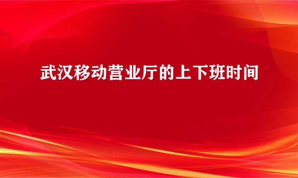 武汉移动营业厅的上下班时间