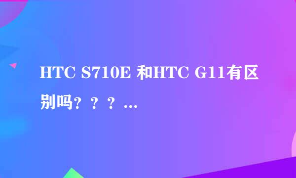 HTC S710E 和HTC G11有区别吗？？？为什么网上查两个手机价格差很多啊？？？