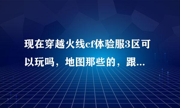 现在穿越火线cf体验服3区可以玩吗，地图那些的，跟正版都一样吗