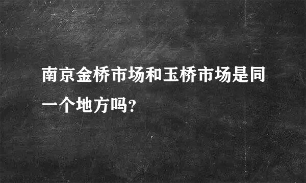 南京金桥市场和玉桥市场是同一个地方吗？