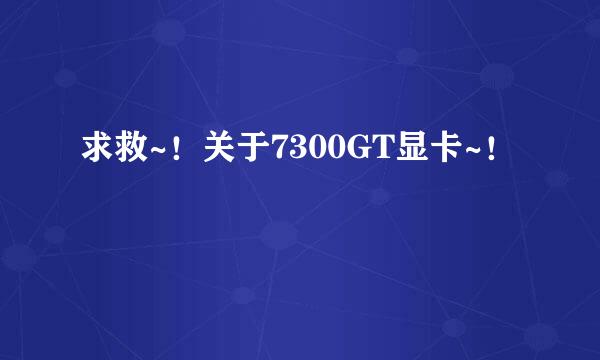 求救~！关于7300GT显卡~！