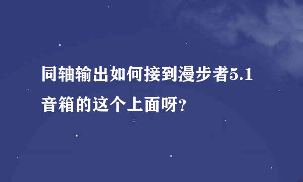 同轴输出如何接到漫步者5.1音箱的这个上面呀？