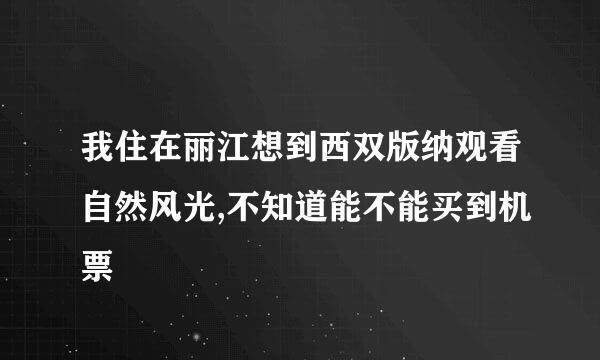 我住在丽江想到西双版纳观看自然风光,不知道能不能买到机票