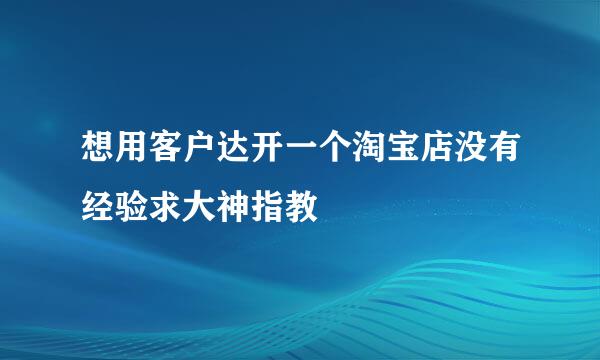 想用客户达开一个淘宝店没有经验求大神指教