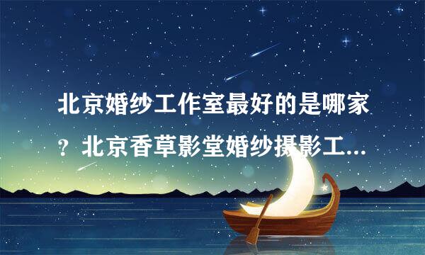 北京婚纱工作室最好的是哪家？北京香草影堂婚纱摄影工作室婚纱照怎么样？