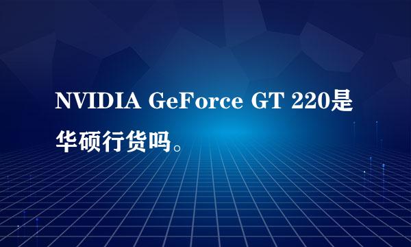 NVIDIA GeForce GT 220是华硕行货吗。