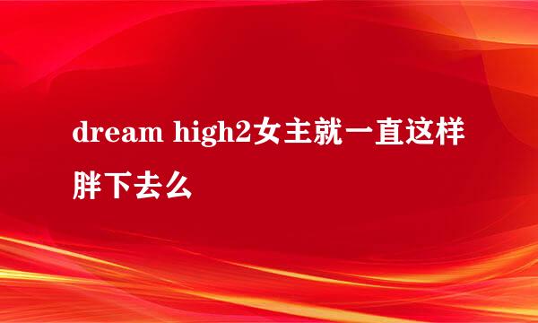 dream high2女主就一直这样胖下去么