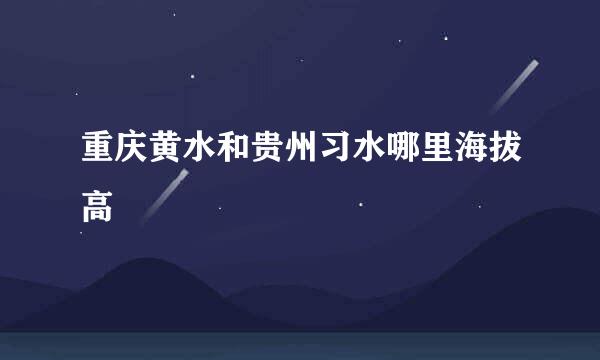 重庆黄水和贵州习水哪里海拔高