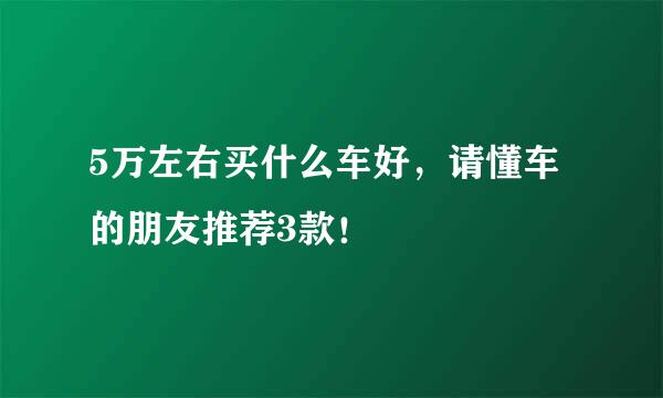 5万左右买什么车好，请懂车的朋友推荐3款！