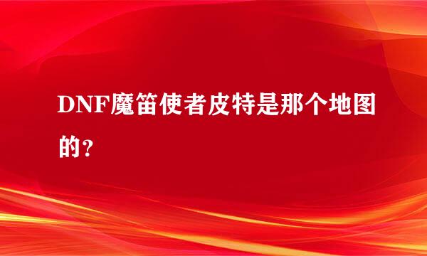 DNF魔笛使者皮特是那个地图的？