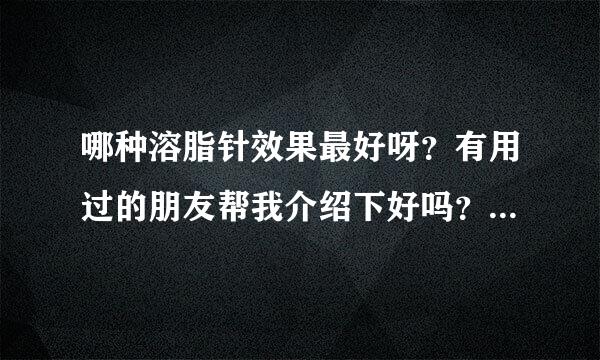 哪种溶脂针效果最好呀？有用过的朋友帮我介绍下好吗？非常感谢