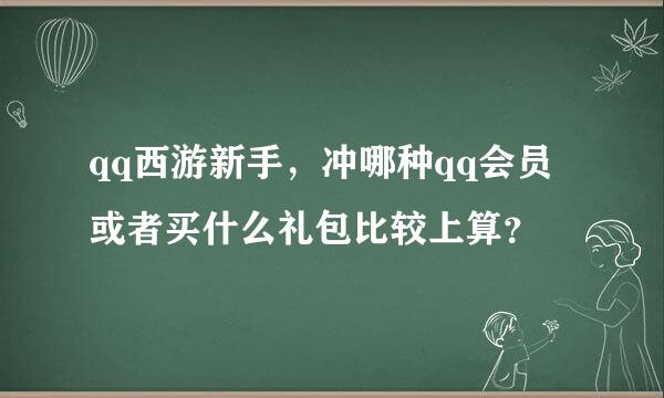 qq西游新手，冲哪种qq会员或者买什么礼包比较上算？