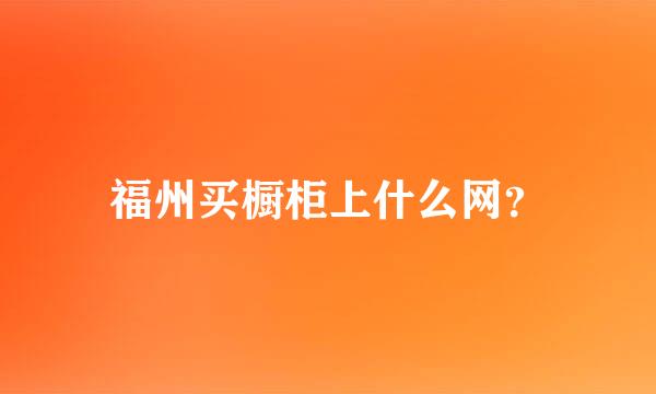 福州买橱柜上什么网？