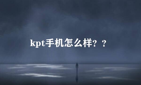 kpt手机怎么样？？