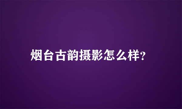 烟台古韵摄影怎么样？