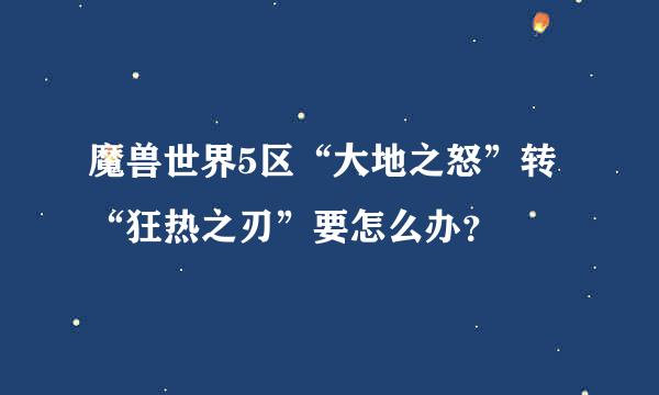 魔兽世界5区“大地之怒”转“狂热之刃”要怎么办？