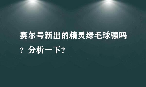 赛尔号新出的精灵绿毛球强吗？分析一下？