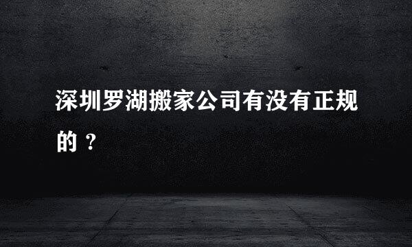 深圳罗湖搬家公司有没有正规的 ?