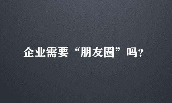 企业需要“朋友圈”吗？