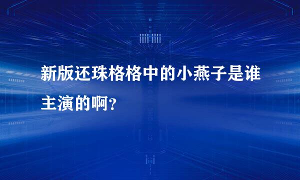 新版还珠格格中的小燕子是谁主演的啊？