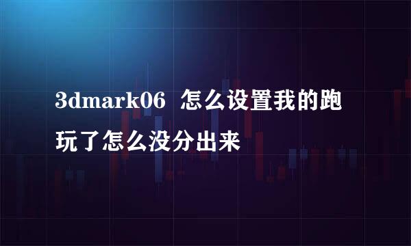 3dmark06  怎么设置我的跑玩了怎么没分出来