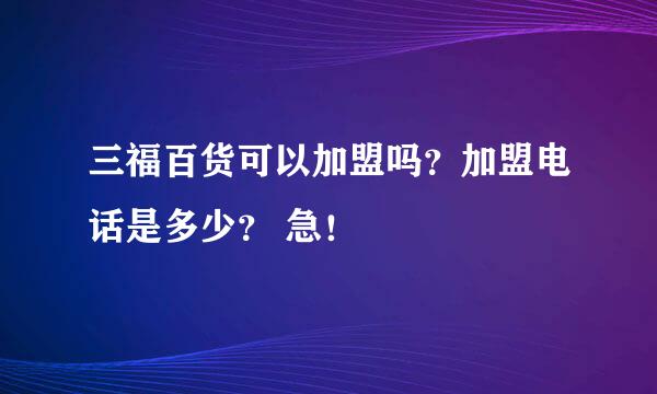 三福百货可以加盟吗？加盟电话是多少？ 急！