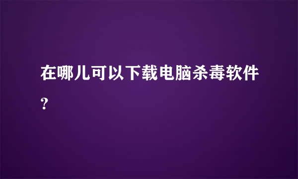 在哪儿可以下载电脑杀毒软件？