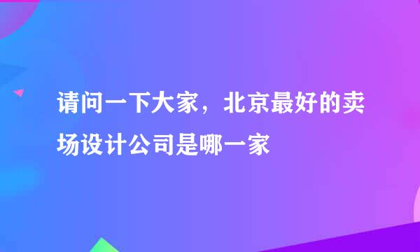 请问一下大家，北京最好的卖场设计公司是哪一家