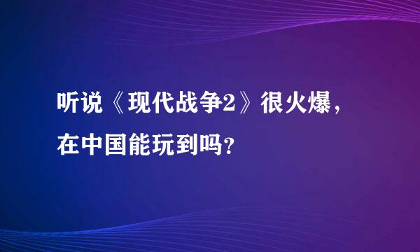 听说《现代战争2》很火爆，在中国能玩到吗？