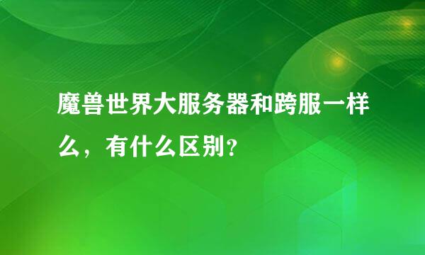 魔兽世界大服务器和跨服一样么，有什么区别？