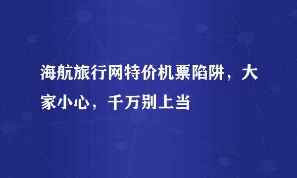 海航旅行网特价机票陷阱，大家小心，千万别上当