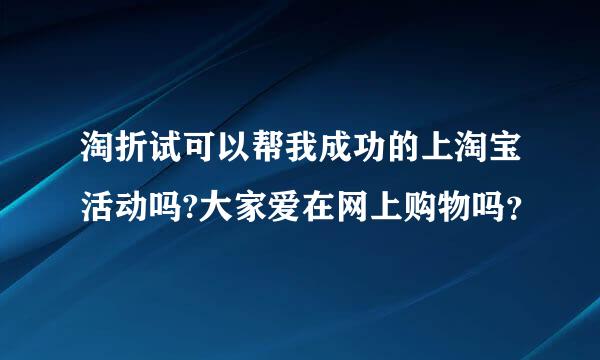 淘折试可以帮我成功的上淘宝活动吗?大家爱在网上购物吗？