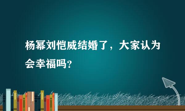 杨幂刘恺威结婚了，大家认为会幸福吗？