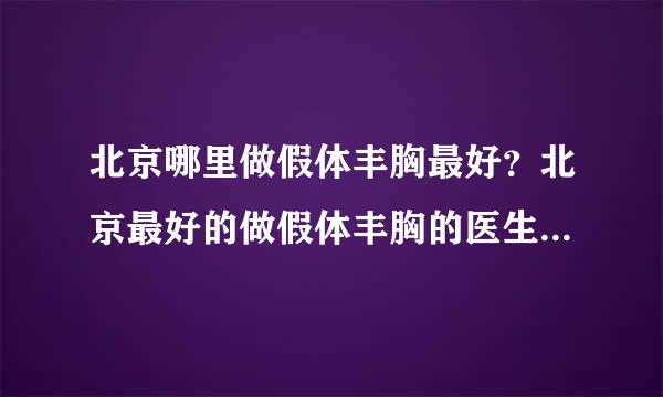 北京哪里做假体丰胸最好？北京最好的做假体丰胸的医生是谁？大神们帮帮忙