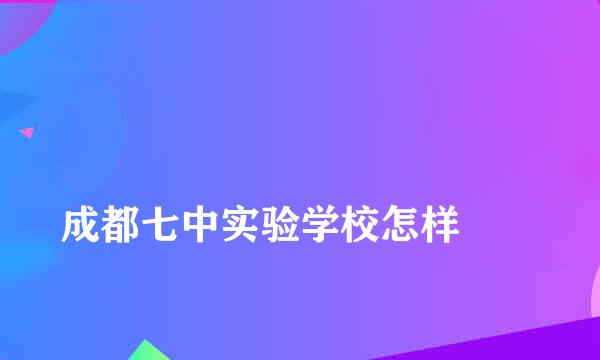 
成都七中实验学校怎样
