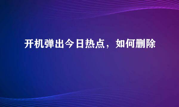 开机弹出今日热点，如何删除