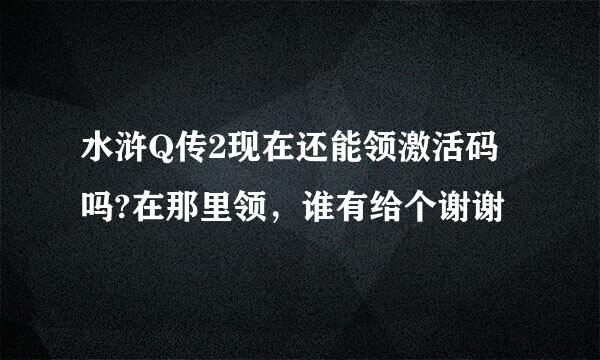 水浒Q传2现在还能领激活码吗?在那里领，谁有给个谢谢