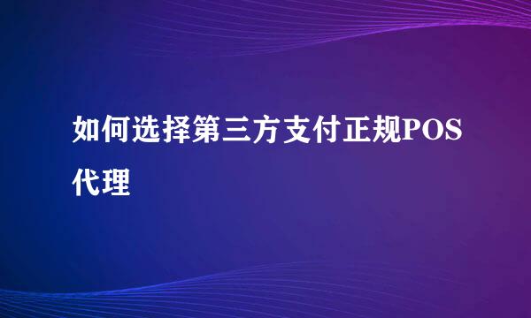 如何选择第三方支付正规POS代理