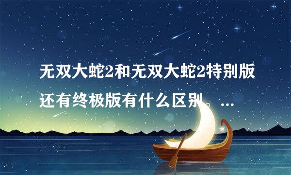 无双大蛇2和无双大蛇2特别版还有终极版有什么区别。哪个比较好玩，