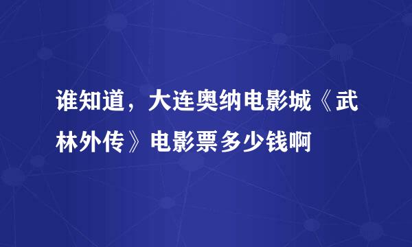 谁知道，大连奥纳电影城《武林外传》电影票多少钱啊