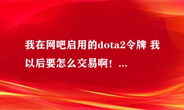 我在网吧启用的dota2令牌 我以后要怎么交易啊！！！！、